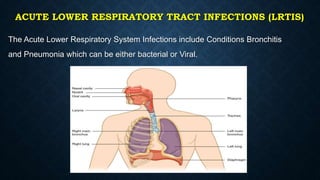 ACUTE LOWER RESPIRATORY TRACT INFECTIONS (LRTIS)
The Acute Lower Respiratory System Infections include Conditions Bronchitis
and Pneumonia which can be either bacterial or Viral.
 