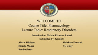 WELCOME TO
Course Title: Pharmacology
Lecture Topic: Respiratory Disorders
Submitted to: Ma'am Rizwana Raheel
Submitted by: Group#1
Abera Siddique Ahtisham Farzand
Rimsha Waqar M. Umer
Sumbul Israr
 