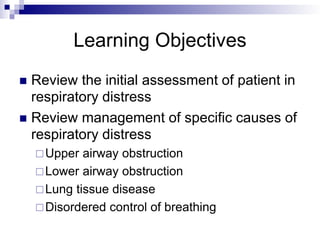  Review the initial assessment of patient in
respiratory distress
 Review management of specific causes of
respiratory distress
Upper airway obstruction
Lower airway obstruction
Lung tissue disease
Disordered control of breathing
Learning Objectives
 