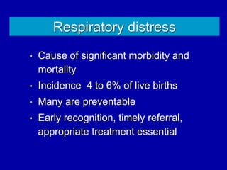 Respiratory distress
• Cause of significant morbidity and
mortality
• Incidence 4 to 6% of live births
• Many are preventable
• Early recognition, timely referral,
appropriate treatment essential
 