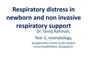 Respiratory distress in
newborn and non invasive
respiratory support
Dr. Tareq Rahman,
Year 5, neonatology,
Bangabandhu sheikh mujib medical
university(BSMMU), Bangladesh.
 
