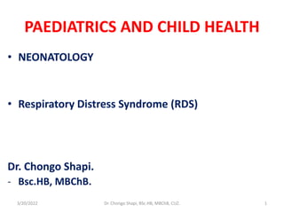 PAEDIATRICS AND CHILD HEALTH
• NEONATOLOGY
• Respiratory Distress Syndrome (RDS)
Dr. Chongo Shapi.
- Bsc.HB, MBChB.
3/20/2022 Dr. Chongo Shapi, BSc.HB, MBChB, CUZ. 1
 