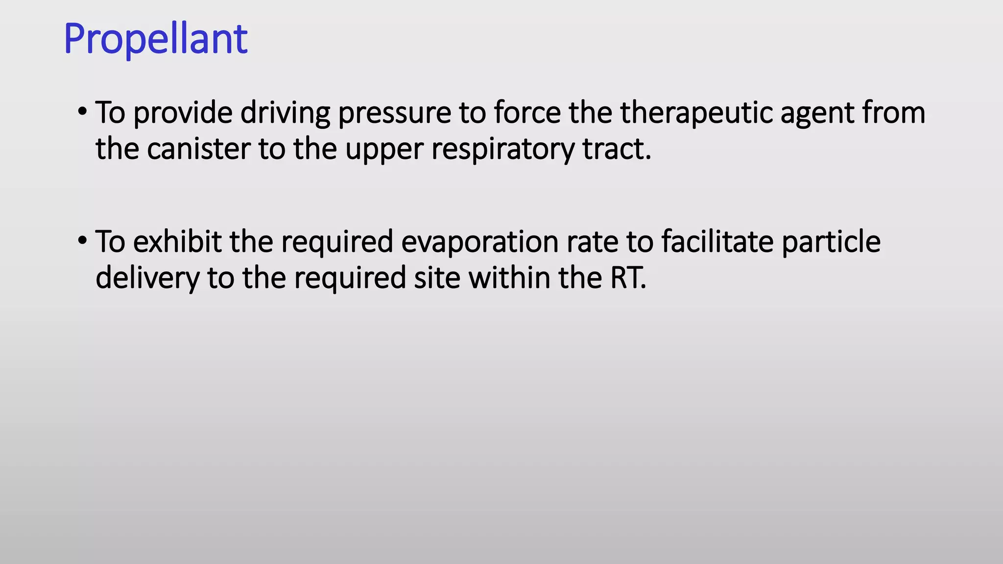 Propellant
• To provide driving pressure to force the therapeutic agent from
the canister to the upper respiratory tract.
• To exhibit the required evaporation rate to facilitate particle
delivery to the required site within the RT.
 