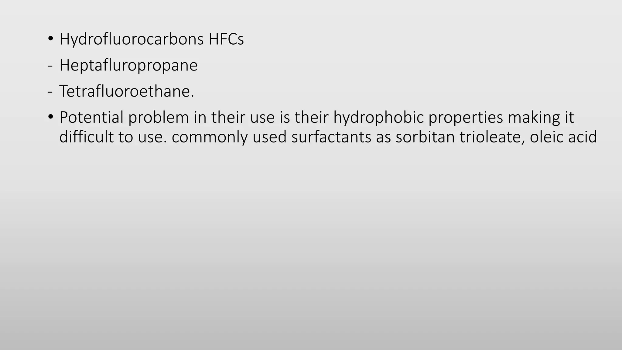 • Hydrofluorocarbons HFCs
- Heptafluropropane
- Tetrafluoroethane.
• Potential problem in their use is their hydrophobic properties making it
difficult to use. commonly used surfactants as sorbitan trioleate, oleic acid
 