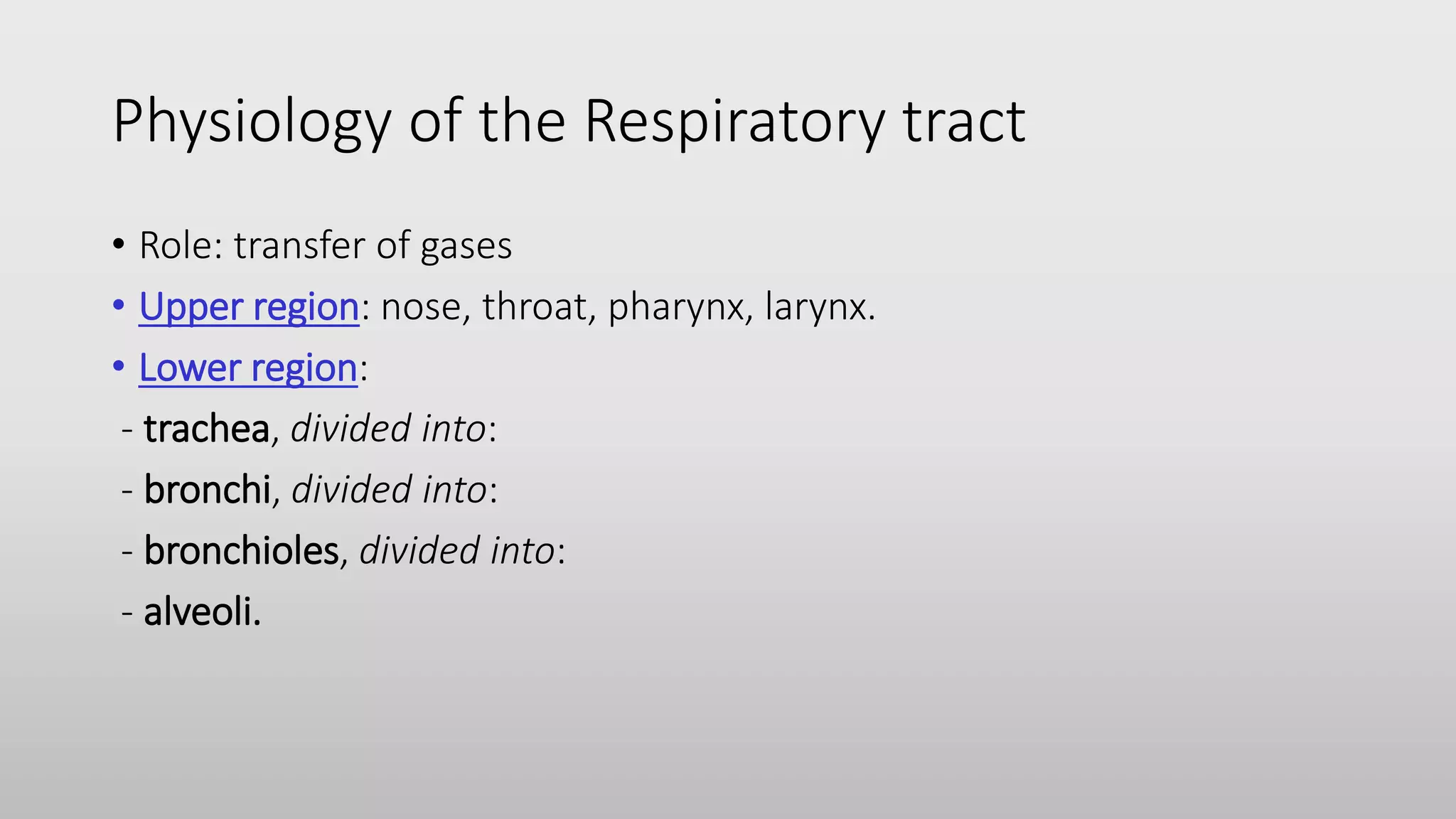 Physiology of the Respiratory tract
• Role: transfer of gases
• Upper region: nose, throat, pharynx, larynx.
• Lower region:
- trachea, divided into:
- bronchi, divided into:
- bronchioles, divided into:
- alveoli.
 