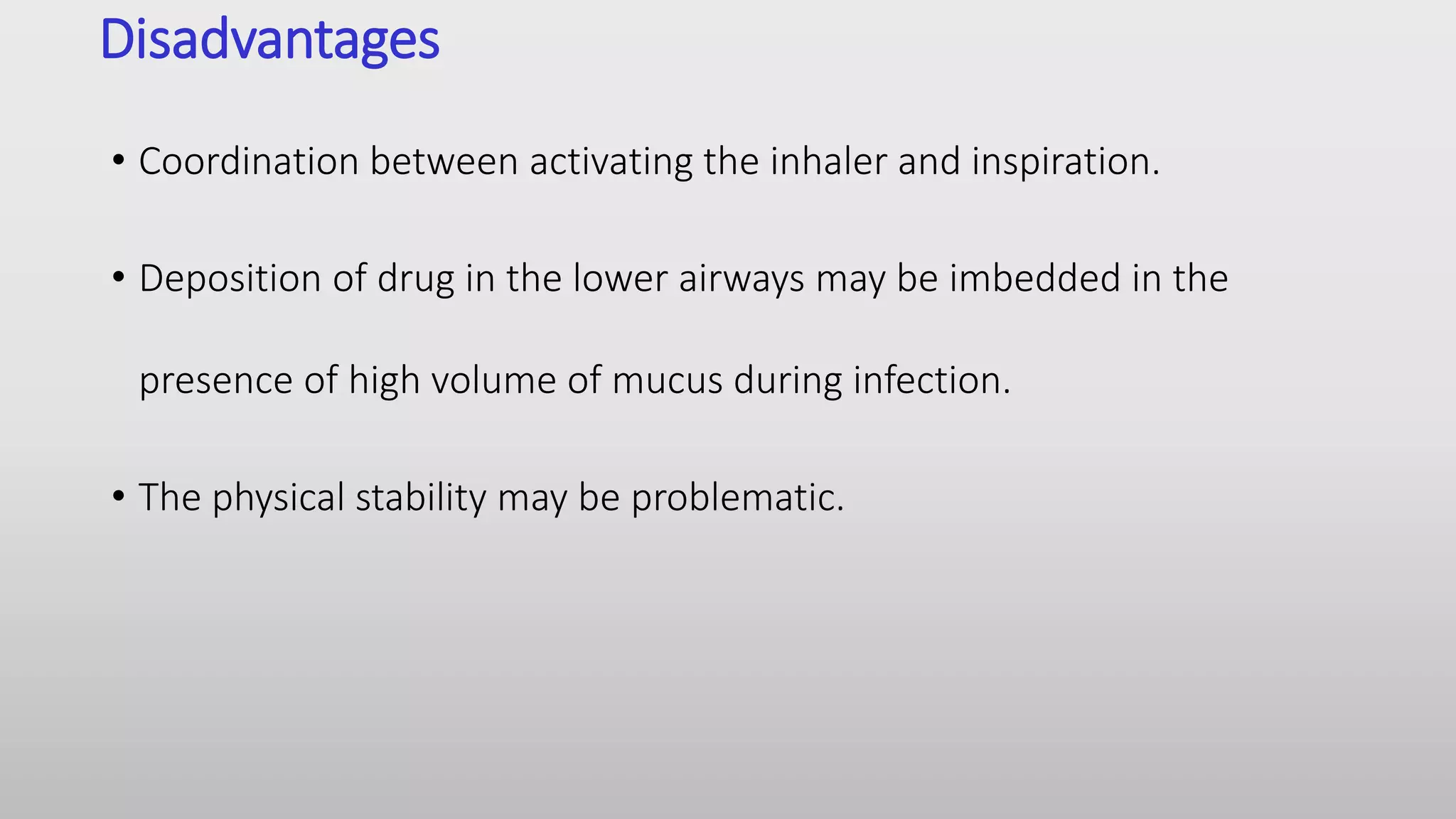 Disadvantages
• Coordination between activating the inhaler and inspiration.
• Deposition of drug in the lower airways may be imbedded in the
presence of high volume of mucus during infection.
• The physical stability may be problematic.
 