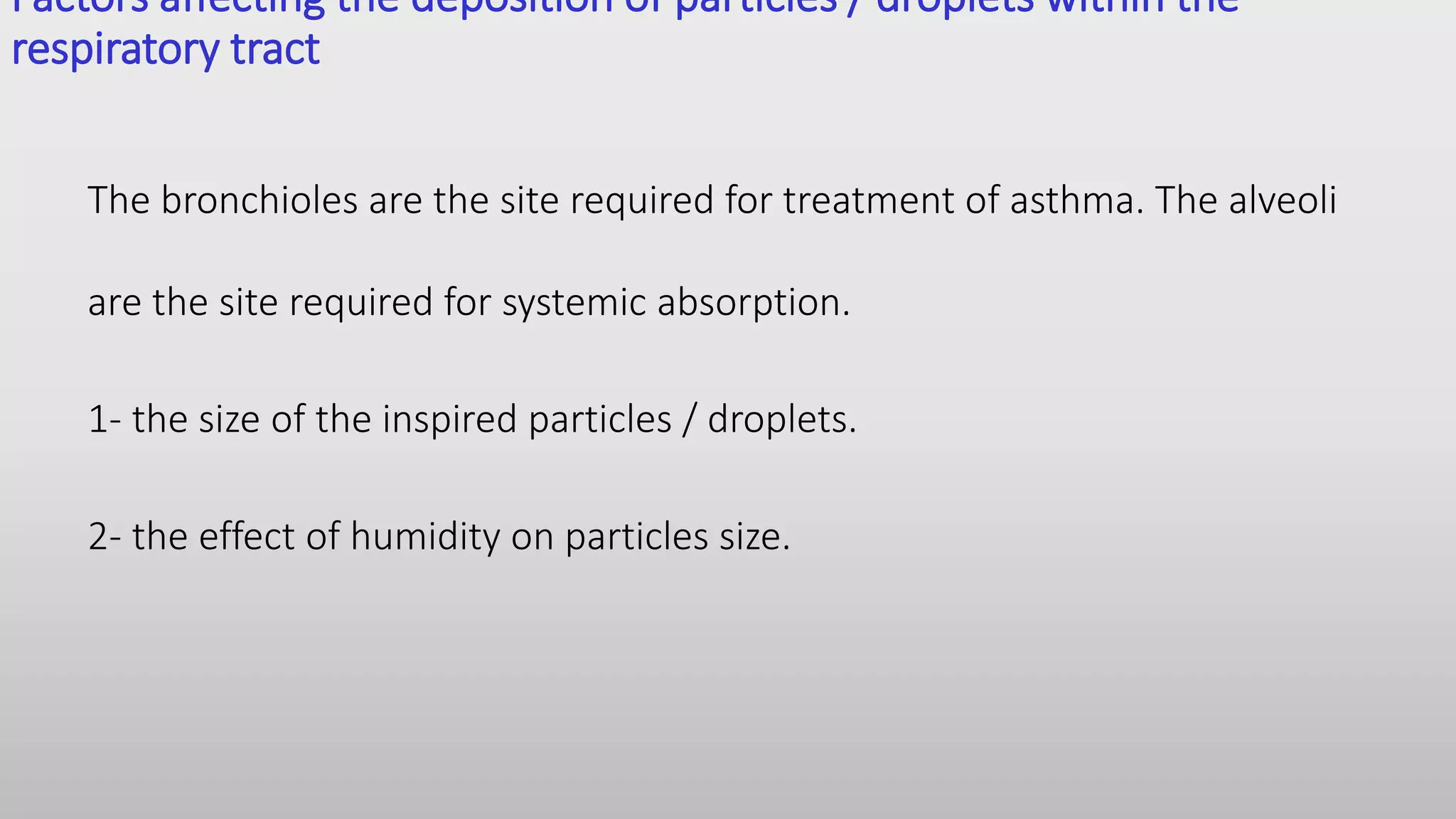 Factors affecting the deposition of particles / droplets within the
respiratory tract
The bronchioles are the site required for treatment of asthma. The alveoli
are the site required for systemic absorption.
1- the size of the inspired particles / droplets.
2- the effect of humidity on particles size.
 