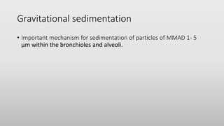 Gravitational sedimentation
• Important mechanism for sedimentation of particles of MMAD 1- 5
µm within the bronchioles and alveoli.
 