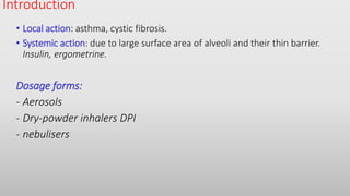 Introduction
• Local action: asthma, cystic fibrosis.
• Systemic action: due to large surface area of alveoli and their thin barrier.
Insulin, ergometrine.
Dosage forms:
- Aerosols
- Dry-powder inhalers DPI
- nebulisers
 