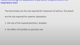 Factors affecting the deposition of particles / droplets within the
respiratory tract
The bronchioles are the site required for treatment of asthma. The alveoli
are the site required for systemic absorption.
1- the size of the inspired particles / droplets.
2- the effect of humidity on particles size.
 