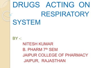 DRUGS ACTING ON
RESPIRATORY
SYSTEM
BY -:
NITESH KUMAR
B. PHARM 7th SEM
JAIPUR COLLEGE OF PHARMACY
JAIPUR, RAJASTHAN
 
