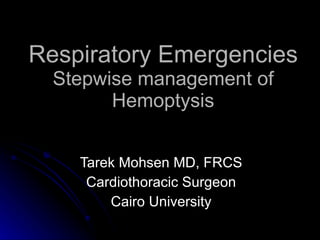 Respiratory Emergencies Stepwise management of Hemoptysis Tarek Mohsen MD, FRCS Cardiothoracic Surgeon Cairo University 