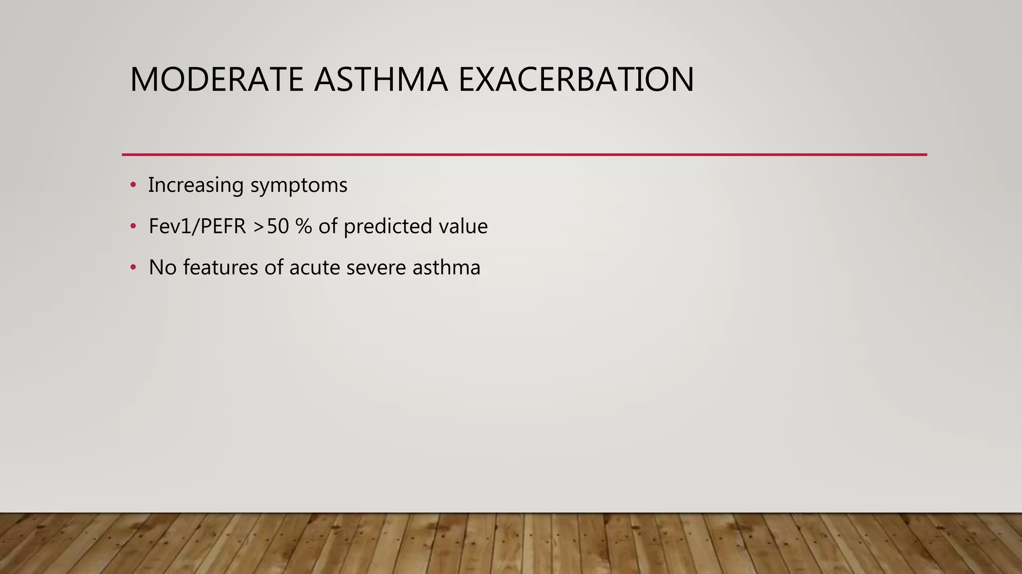 MODERATE ASTHMA EXACERBATION
• Increasing symptoms
• Fev1/PEFR >50 % of predicted value
• No features of acute severe asthma
 