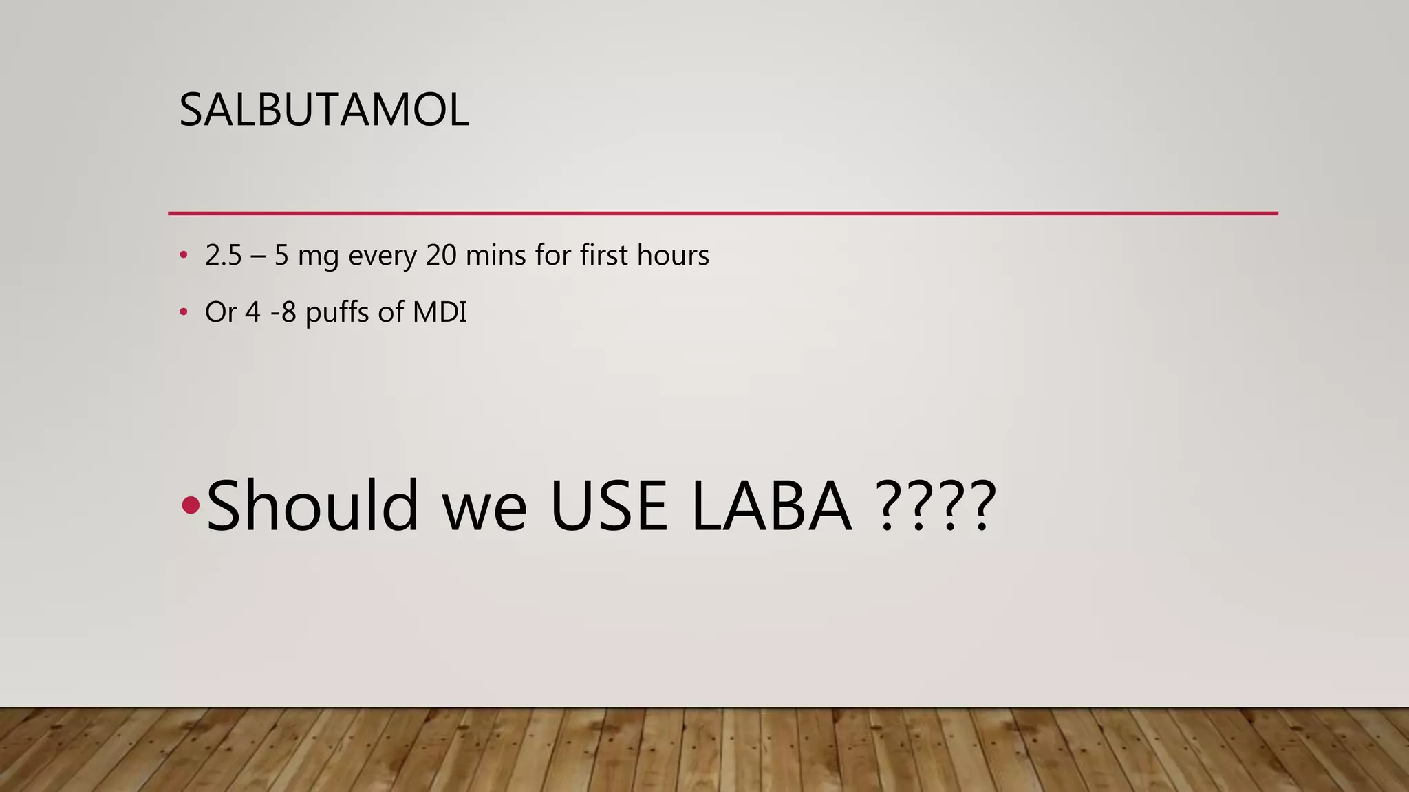SALBUTAMOL
• 2.5 – 5 mg every 20 mins for first hours
• Or 4 -8 puffs of MDI
•Should we USE LABA ????
 