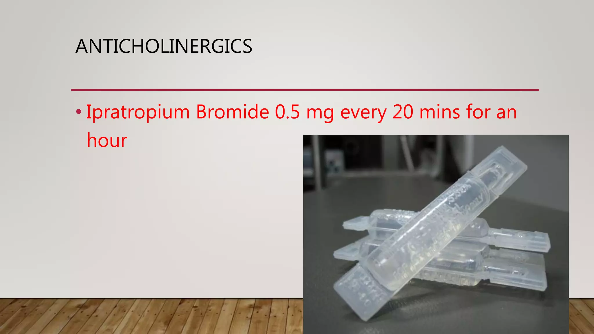 ANTICHOLINERGICS
• Ipratropium Bromide 0.5 mg every 20 mins for an
hour
 