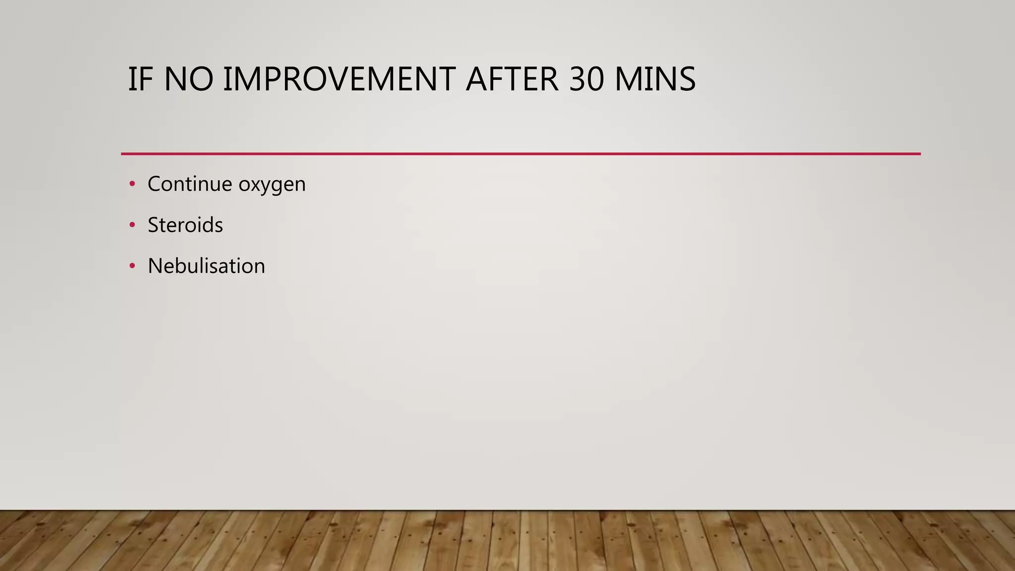 IF NO IMPROVEMENT AFTER 30 MINS
• Continue oxygen
• Steroids
• Nebulisation
 