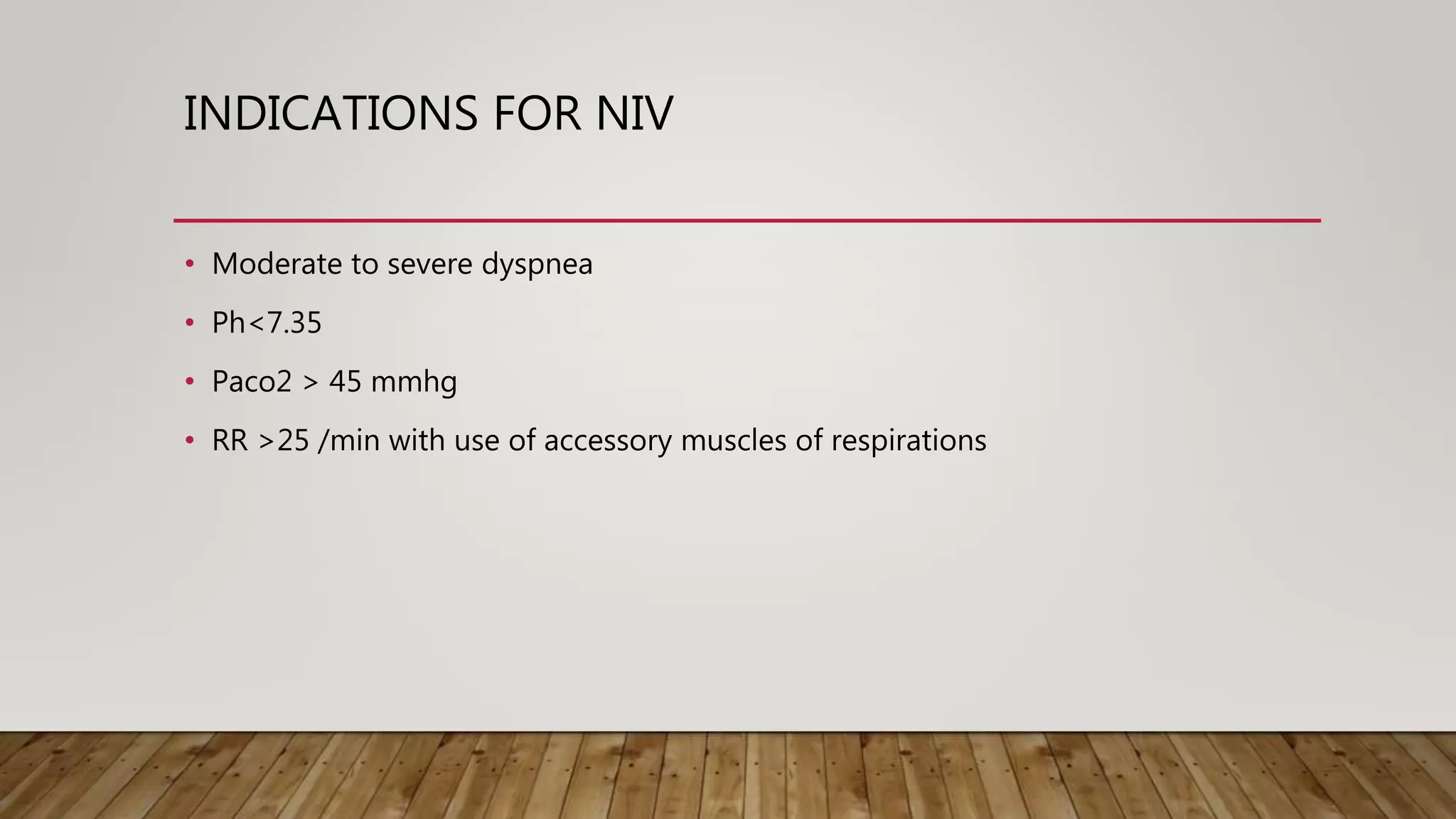 INDICATIONS FOR NIV
• Moderate to severe dyspnea
• Ph<7.35
• Paco2 > 45 mmhg
• RR >25 /min with use of accessory muscles of respirations
 