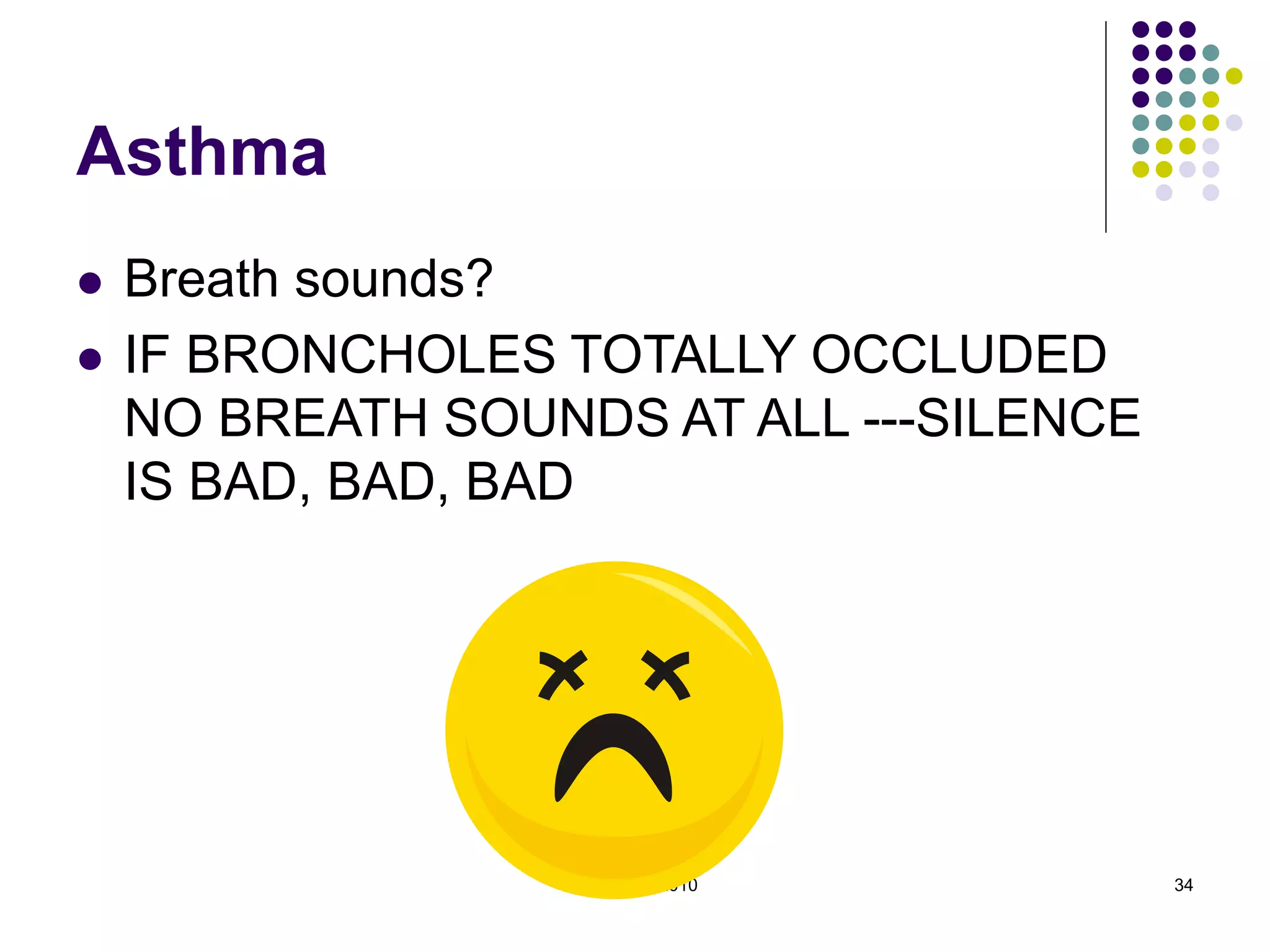 Barry Kidd 2010 34
Asthma
 Breath sounds?
 IF BRONCHOLES TOTALLY OCCLUDED
NO BREATH SOUNDS AT ALL ---SILENCE
IS BAD, BAD, BAD
 