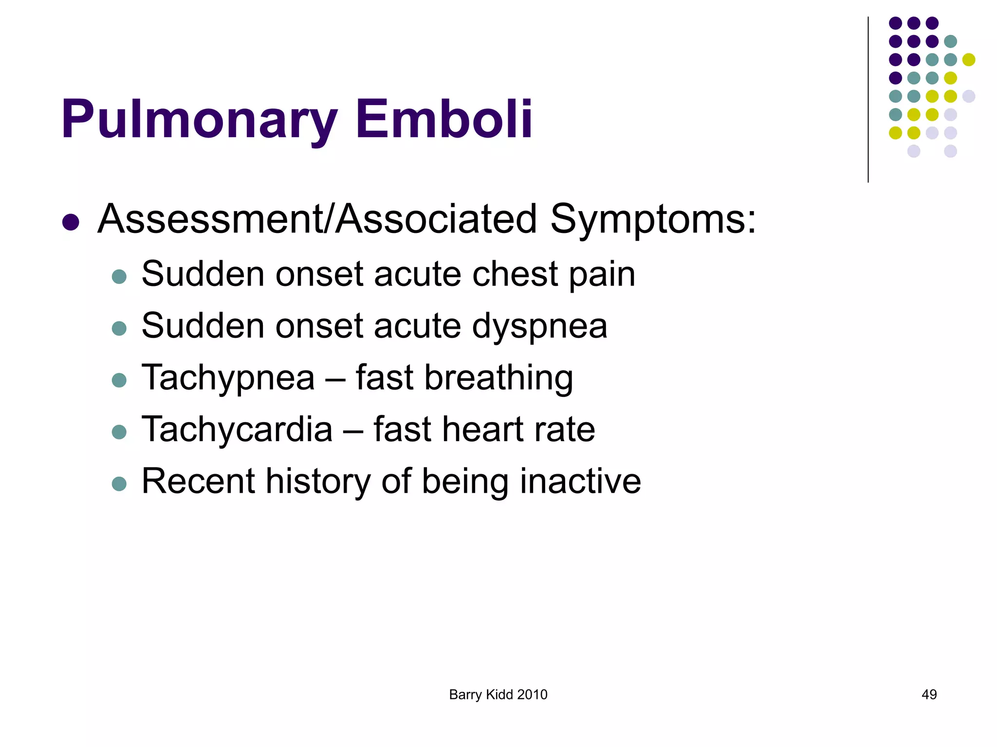 Barry Kidd 2010 49
Pulmonary Emboli
 Assessment/Associated Symptoms:
 Sudden onset acute chest pain
 Sudden onset acute dyspnea
 Tachypnea – fast breathing
 Tachycardia – fast heart rate
 Recent history of being inactive
 