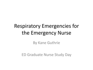 Respiratory Emergencies for
   the Emergency Nurse
         By Kane Guthrie

   ED Graduate Nurse Study Day
 