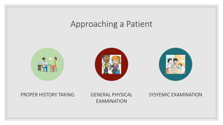 Approaching a Patient
PROPER HISTORY TAKING GENERAL PHYSICAL
EXAMINATION
SYSYEMIC EXAMINATION
 