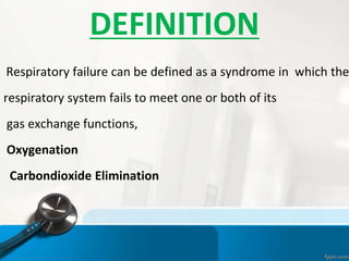 DEFINITION
Respiratory failure can be defined as a syndrome in which the
respiratory system fails to meet one or both of its
gas exchange functions,
Oxygenation
Carbondioxide Elimination
 