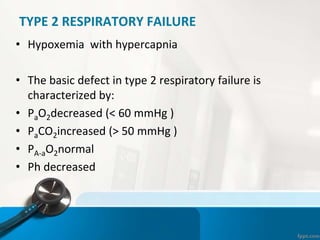 TYPE 2 RESPIRATORY FAILURE
• Hypoxemia with hypercapnia
• The basic defect in type 2 respiratory failure is
characterized by:
• PaO2decreased (< 60 mmHg )
• PaCO2increased (> 50 mmHg )
• PA-aO2normal
• Ph decreased
 