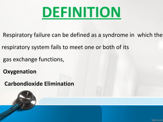 DEFINITION
Respiratory failure can be defined as a syndrome in which the
respiratory system fails to meet one or both of its
gas exchange functions,
Oxygenation
Carbondioxide Elimination
 