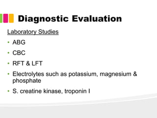 Diagnostic Evaluation
Laboratory Studies
• ABG
• CBC
• RFT & LFT
• Electrolytes such as potassium, magnesium &
phosphate
• S. creatine kinase, troponin I
 