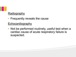 Radiography
• Frequently reveals the cause
Echocardiography
• Not be performed routinely, useful test when a
cardiac cause of acute respiratory failure is
suspected.
 