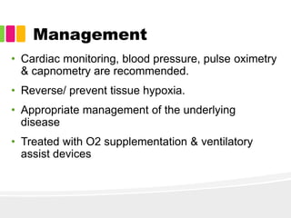 Management
• Cardiac monitoring, blood pressure, pulse oximetry
& capnometry are recommended.
• Reverse/ prevent tissue hypoxia.
• Appropriate management of the underlying
disease
• Treated with O2 supplementation & ventilatory
assist devices
 
