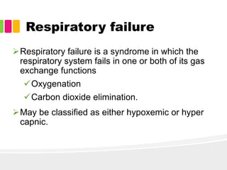 Respiratory failure
Respiratory failure is a syndrome in which the
respiratory system fails in one or both of its gas
exchange functions
Oxygenation
Carbon dioxide elimination.
May be classified as either hypoxemic or hyper
capnic.
 