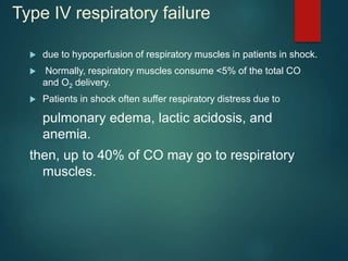 Type IV respiratory failure
 due to hypoperfusion of respiratory muscles in patients in shock.
 Normally, respiratory muscles consume <5% of the total CO
and O2 delivery.
 Patients in shock often suffer respiratory distress due to
pulmonary edema, lactic acidosis, and
anemia.
then, up to 40% of CO may go to respiratory
muscles.
 