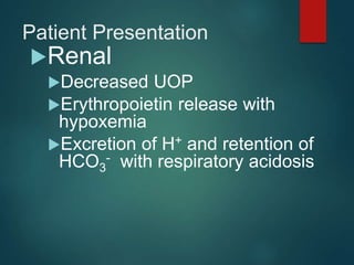 Patient Presentation
Renal
Decreased UOP
Erythropoietin release with
hypoxemia
Excretion of H+ and retention of
HCO3
- with respiratory acidosis
 