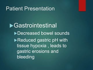 Patient Presentation
Gastrointestinal
Decreased bowel sounds
Reduced gastric pH with
tissue hypoxia , leads to
gastric erosions and
bleeding
 