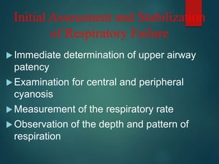 Immediate determination of upper airway
patency
Examination for central and peripheral
cyanosis
Measurement of the respiratory rate
Observation of the depth and pattern of
respiration
Initial Assessment and Stabilization
of Respiratory Failure
 
