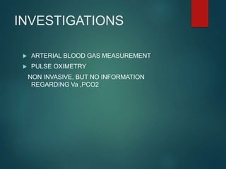 INVESTIGATIONS
 ARTERIAL BLOOD GAS MEASUREMENT
 PULSE OXIMETRY
NON INVASIVE, BUT NO INFORMATION
REGARDING Va ,PCO2
 