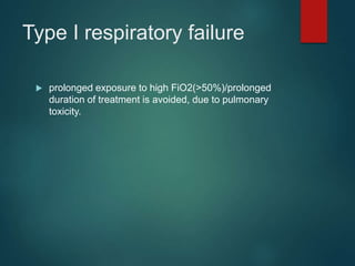 Type I respiratory failure
 prolonged exposure to high FiO2(>50%)/prolonged
duration of treatment is avoided, due to pulmonary
toxicity.
 