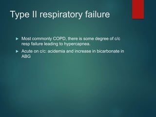 Type II respiratory failure
 Most commonly COPD, there is some degree of c/c
resp failure leading to hypercapnea.
 Acute on c/c: acidemia and increase in bicarbonate in
ABG
 