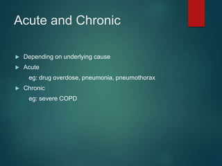 Acute and Chronic
 Depending on underlying cause
 Acute
eg: drug overdose, pneumonia, pneumothorax
 Chronic
eg: severe COPD
 