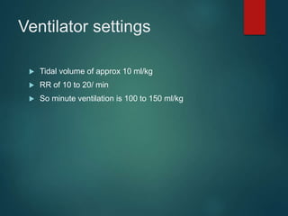 Ventilator settings
 Tidal volume of approx 10 ml/kg
 RR of 10 to 20/ min
 So minute ventilation is 100 to 150 ml/kg
 