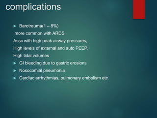 complications
 Barotrauma(1 – 8%)
more common with ARDS
Assc with high peak airway pressures,
High levels of external and auto PEEP,
High tidal volumes
 GI bleeding due to gastric erosions
 Nosocomial pneumonia
 Cardiac arrhythmias, pulmonary embolism etc
 