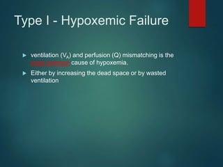 Type I - Hypoxemic Failure
 ventilation (VA) and perfusion (Q) mismatching is the
most common cause of hypoxemia.
 Either by increasing the dead space or by wasted
ventilation
 