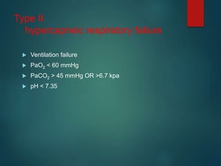 Type II
hypercapneic respiratory failure
 Ventilation failure
 PaO2 < 60 mmHg
 PaCO2 > 45 mmHg OR >6.7 kpa
 pH < 7.35
 