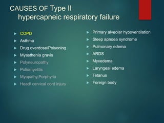 CAUSES OF Type II
hypercapneic respiratory failure
 COPD
 Asthma
 Drug overdose/Poisoning
 Myasthenia gravis
 Polyneuropathy
 Poliomyelitis
 Myopathy,Porphyria
 Head/ cervical cord injury
 Primary alveolar hypoventilation
 Sleep apnoea syndrome
 Pulmonary edema
 ARDS
 Myxedema
 Laryngeal edema
 Tetanus
 Foreign body
 