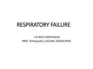 RESPIRATORY FAILURE
• Dr BIPUL BORTHAKUR
PROF Orthopaedics, SILCHAR ,ASSAM,INDIA
 