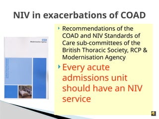 NIV in exacerbations of COAD
 Recommendations of the
COAD and NIV Standards of
Care sub-committees of the
British Thoracic Society, RCP &
Modernisation Agency
 Every acute
admissions unit
should have an NIV
service
 