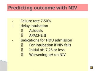 Predicting outcome with NIV
- Failure rate 7-50%
- delay intubation
 Acidosis
 APACHE II
- Indications for HDU admission
 For intubation if NIV fails
 Initial pH 7.25 or less
 Worsening pH on NIV
 