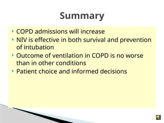 Summary
 COPD admissions will increase
 NIV is effective in both survival and prevention
of intubation
 Outcome of ventilation in COPD is no worse
than in other conditions
 Patient choice and informed decisions
 
