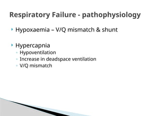  Hypoxaemia – V/Q mismatch & shunt
 Hypercapnia
◦ Hypoventilation
◦ Increase in deadspace ventilation
◦ V/Q mismatch
Respiratory Failure - pathophysiology
 